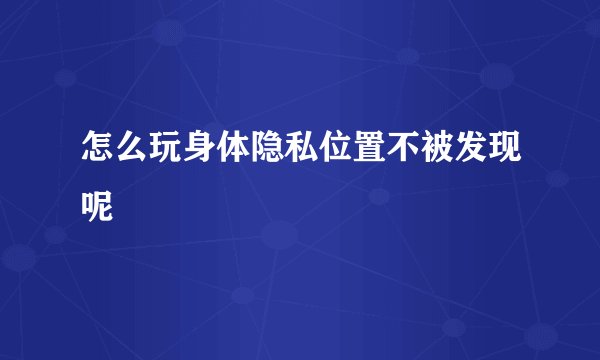 怎么玩身体隐私位置不被发现呢