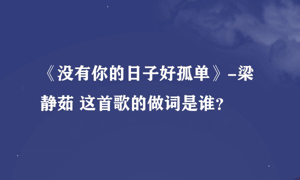 《没有你的日子好孤单》-梁静茹 这首歌的做词是谁？