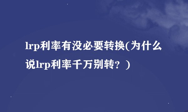 lrp利率有没必要转换(为什么说lrp利率千万别转？)