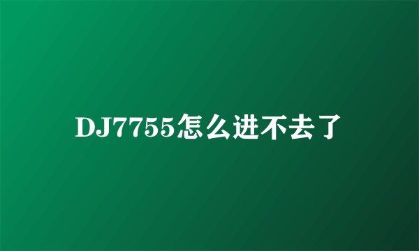 DJ7755怎么进不去了