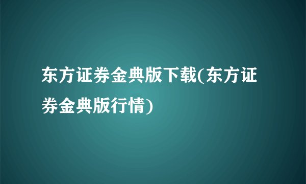 东方证券金典版下载(东方证券金典版行情)