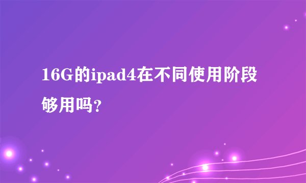16G的ipad4在不同使用阶段够用吗？
