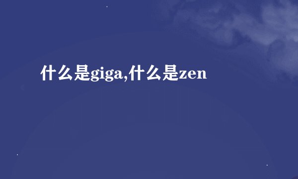 什么是giga,什么是zen