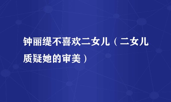 钟丽缇不喜欢二女儿（二女儿质疑她的审美）