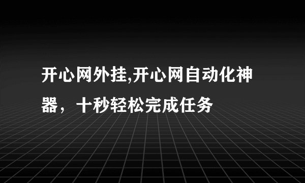 开心网外挂,开心网自动化神器，十秒轻松完成任务