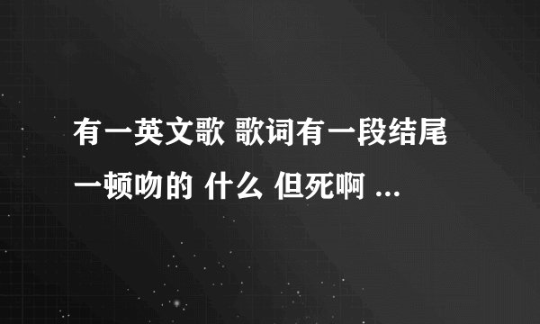 有一英文歌 歌词有一段结尾一顿吻的 什么 但死啊 但死啊 嘛嘛嘛嘛嘛 这是汉语发音