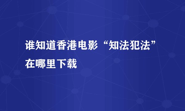 谁知道香港电影“知法犯法”在哪里下载