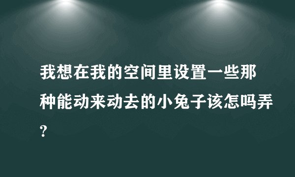 我想在我的空间里设置一些那种能动来动去的小兔子该怎吗弄?