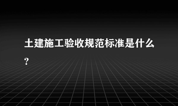 土建施工验收规范标准是什么？
