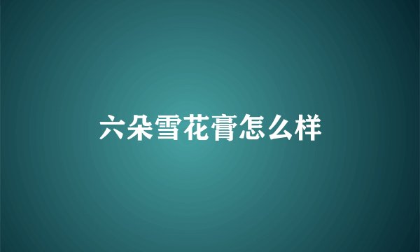 六朵雪花膏怎么样