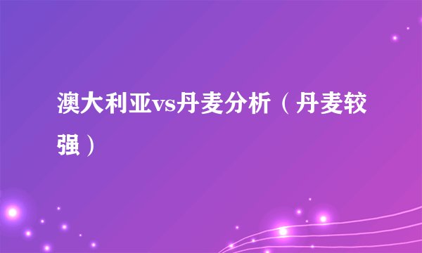 澳大利亚vs丹麦分析（丹麦较强）