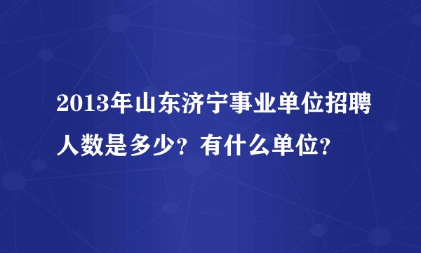 2013年山东济宁事业单位招聘人数是多少？有什么单位？