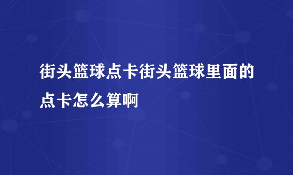 街头篮球点卡街头篮球里面的点卡怎么算啊