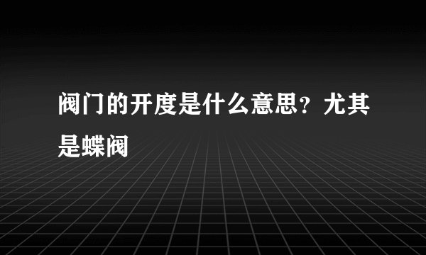 阀门的开度是什么意思？尤其是蝶阀