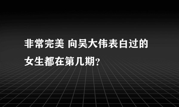 非常完美 向吴大伟表白过的女生都在第几期？