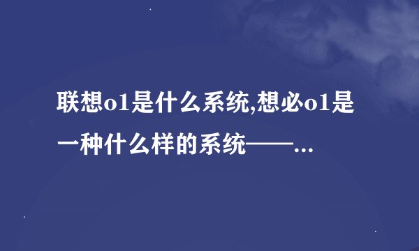 联想o1是什么系统,想必o1是一种什么样的系统——系统解析