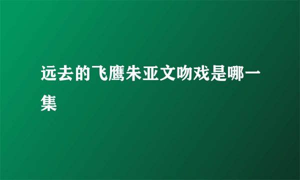 远去的飞鹰朱亚文吻戏是哪一集