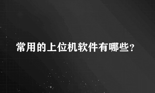 常用的上位机软件有哪些？