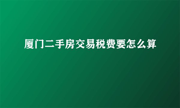 厦门二手房交易税费要怎么算