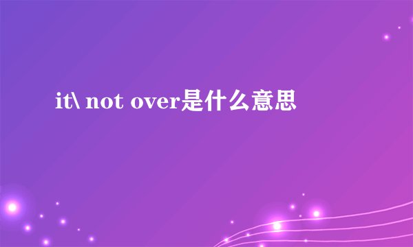 it\ not over是什么意思