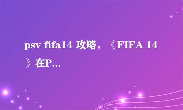 psv fifa14 攻略，《FIFA 14》在PSV上的攻略指南