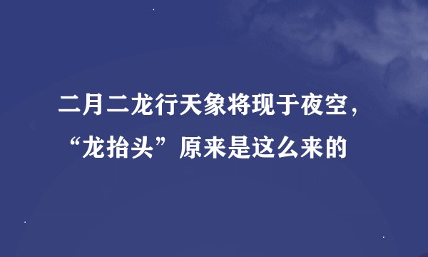 二月二龙行天象将现于夜空，“龙抬头”原来是这么来的