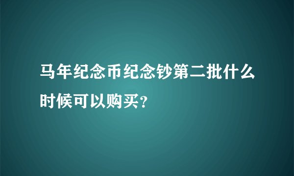 马年纪念币纪念钞第二批什么时候可以购买？