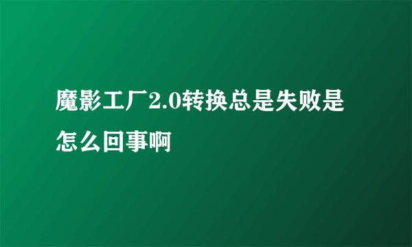 魔影工厂2.0转换总是失败是怎么回事啊