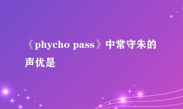 《phycho pass》中常守朱的声优是