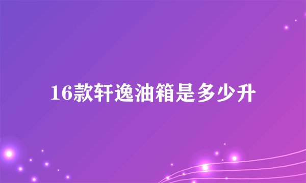 16款轩逸油箱是多少升