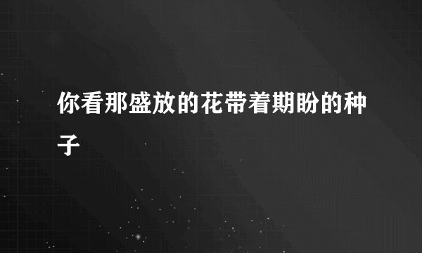 你看那盛放的花带着期盼的种子
