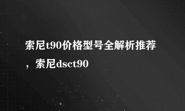 索尼t90价格型号全解析推荐，索尼dsct90