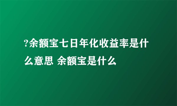?余额宝七日年化收益率是什么意思 余额宝是什么