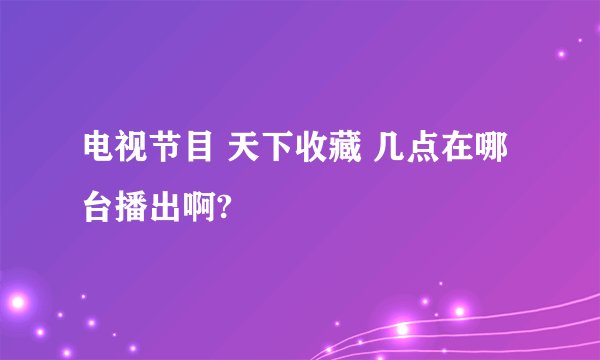 电视节目 天下收藏 几点在哪台播出啊?