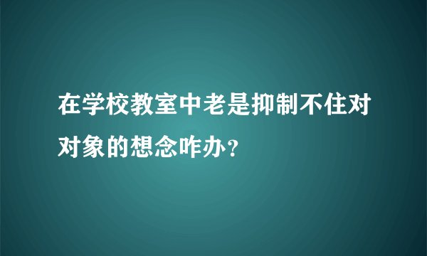 在学校教室中老是抑制不住对对象的想念咋办?