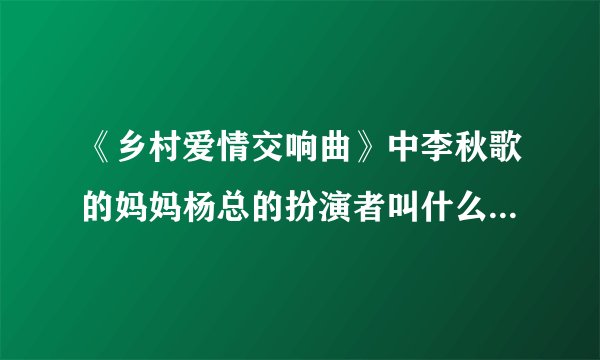 《乡村爱情交响曲》中李秋歌的妈妈杨总的扮演者叫什么名字？演员本人多大年纪？她还演过什么电视、电影吗