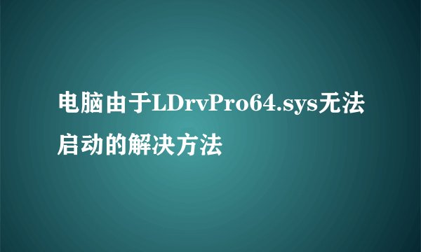 电脑由于LDrvPro64.sys无法启动的解决方法
