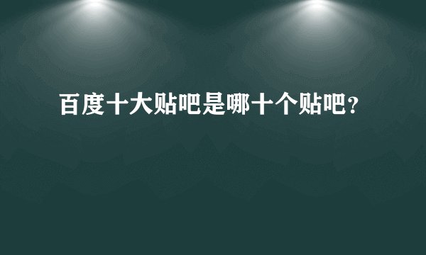 百度十大贴吧是哪十个贴吧？