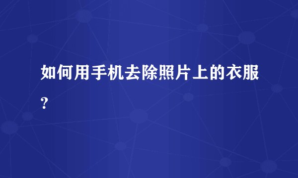 如何用手机去除照片上的衣服？