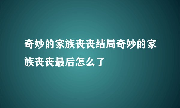 奇妙的家族丧丧结局奇妙的家族丧丧最后怎么了