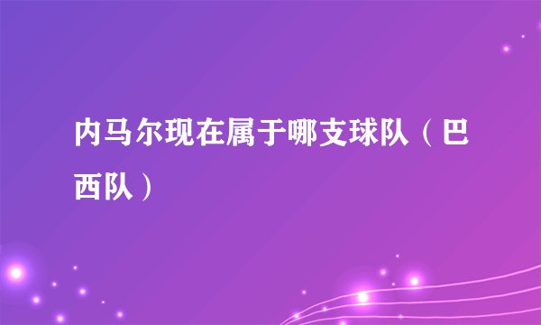 内马尔现在属于哪支球队（巴西队）