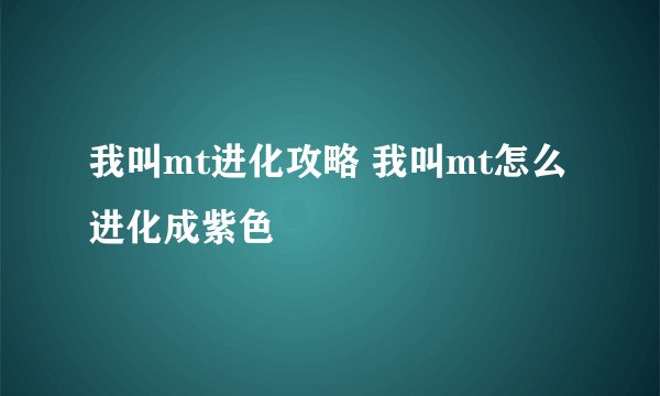 我叫mt进化攻略 我叫mt怎么进化成紫色