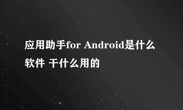 应用助手for Android是什么软件 干什么用的