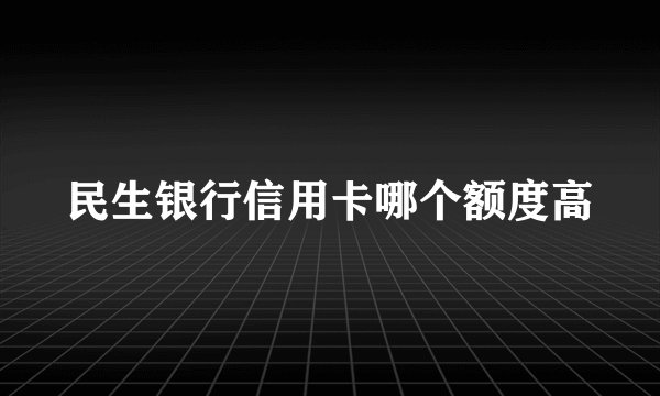 民生银行信用卡哪个额度高