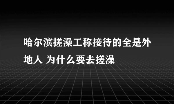 哈尔滨搓澡工称接待的全是外地人 为什么要去搓澡