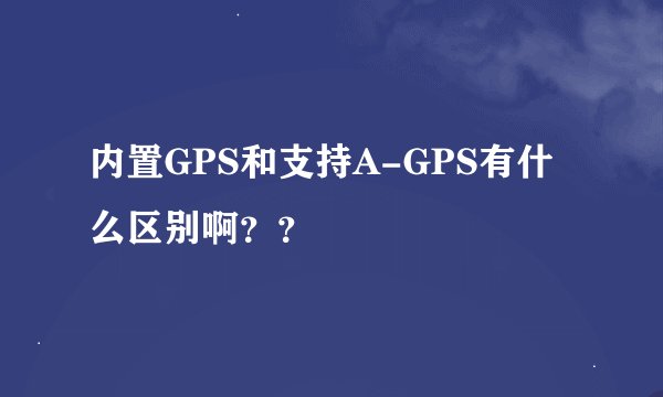 内置GPS和支持A-GPS有什么区别啊？？