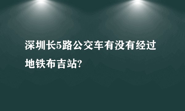 深圳长5路公交车有没有经过地铁布吉站?