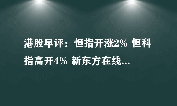 港股早评：恒指开涨2% 恒科指高开4% 新东方在线高开8%