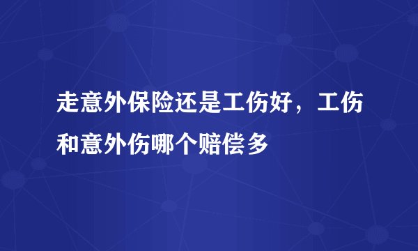 走意外保险还是工伤好，工伤和意外伤哪个赔偿多