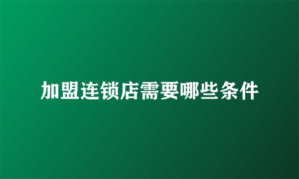 加盟连锁店需要哪些条件